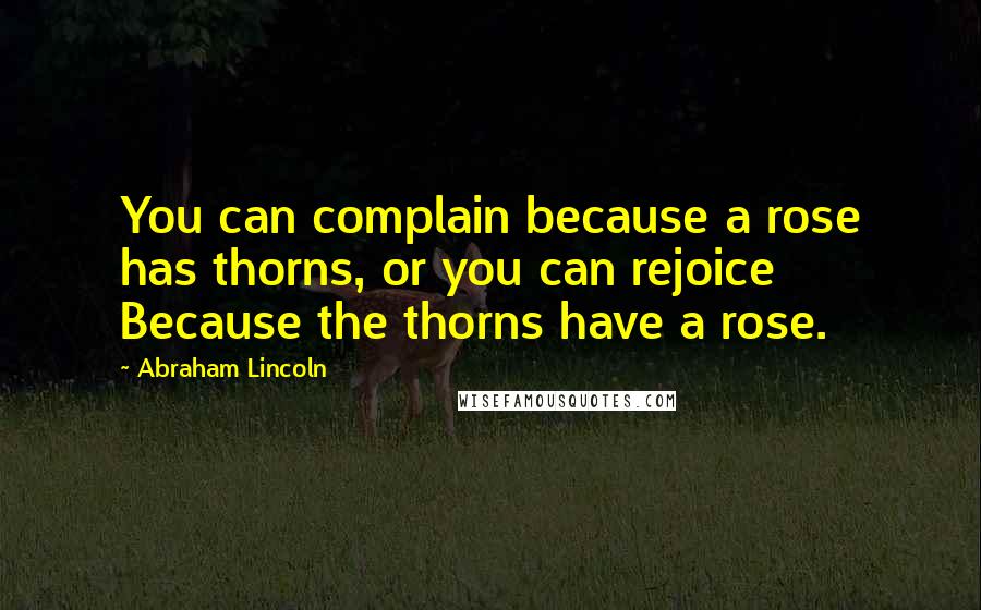 Abraham Lincoln Quotes: You can complain because a rose has thorns, or you can rejoice Because the thorns have a rose.