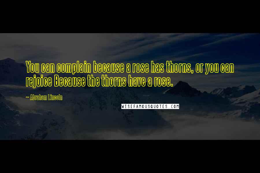 Abraham Lincoln Quotes: You can complain because a rose has thorns, or you can rejoice Because the thorns have a rose.