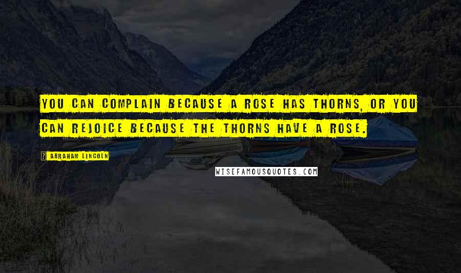 Abraham Lincoln Quotes: You can complain because a rose has thorns, or you can rejoice Because the thorns have a rose.