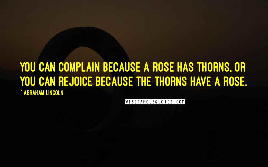 Abraham Lincoln Quotes: You can complain because a rose has thorns, or you can rejoice Because the thorns have a rose.