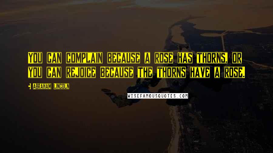 Abraham Lincoln Quotes: You can complain because a rose has thorns, or you can rejoice Because the thorns have a rose.