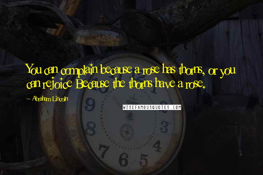 Abraham Lincoln Quotes: You can complain because a rose has thorns, or you can rejoice Because the thorns have a rose.