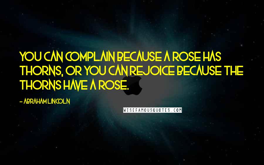 Abraham Lincoln Quotes: You can complain because a rose has thorns, or you can rejoice Because the thorns have a rose.