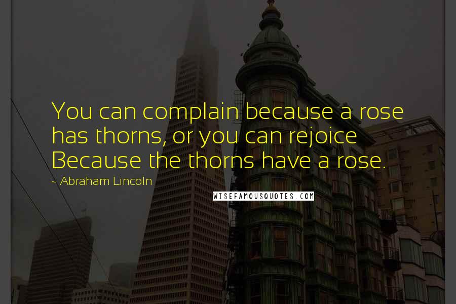 Abraham Lincoln Quotes: You can complain because a rose has thorns, or you can rejoice Because the thorns have a rose.