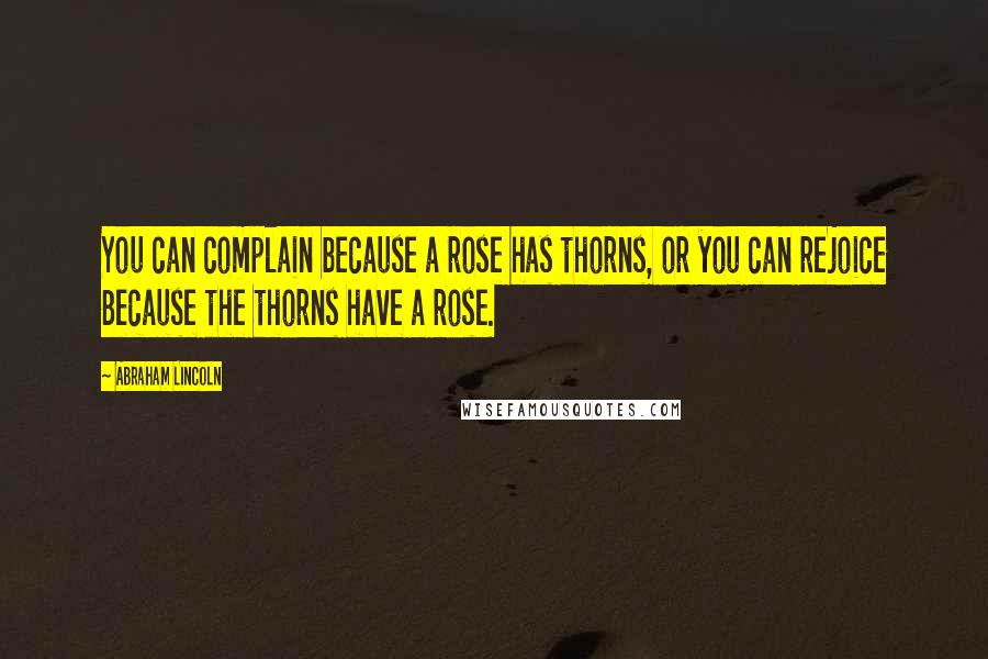 Abraham Lincoln Quotes: You can complain because a rose has thorns, or you can rejoice Because the thorns have a rose.