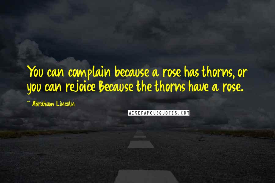 Abraham Lincoln Quotes: You can complain because a rose has thorns, or you can rejoice Because the thorns have a rose.