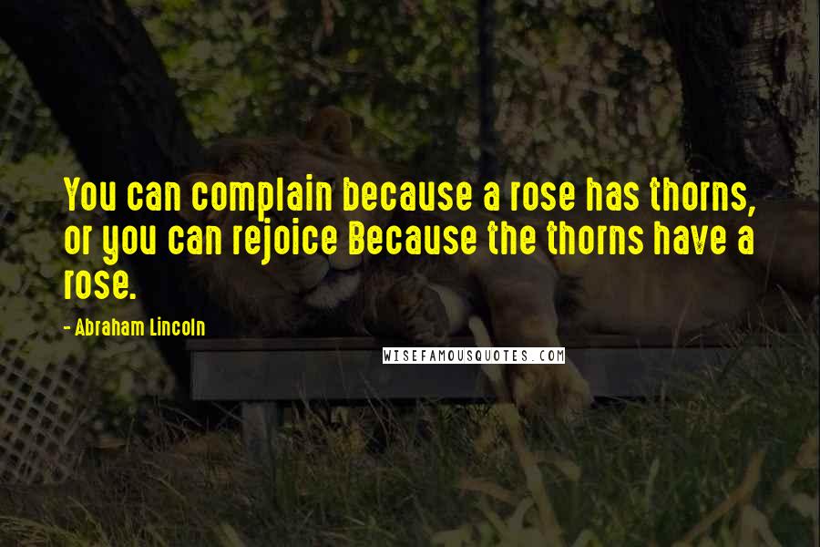 Abraham Lincoln Quotes: You can complain because a rose has thorns, or you can rejoice Because the thorns have a rose.