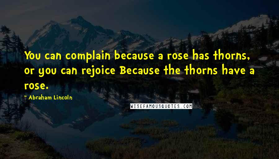 Abraham Lincoln Quotes: You can complain because a rose has thorns, or you can rejoice Because the thorns have a rose.