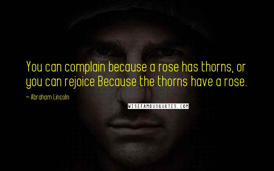 Abraham Lincoln Quotes: You can complain because a rose has thorns, or you can rejoice Because the thorns have a rose.