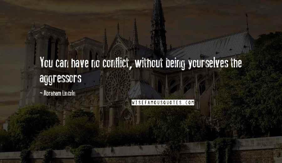 Abraham Lincoln Quotes: You can have no conflict, without being yourselves the aggressors