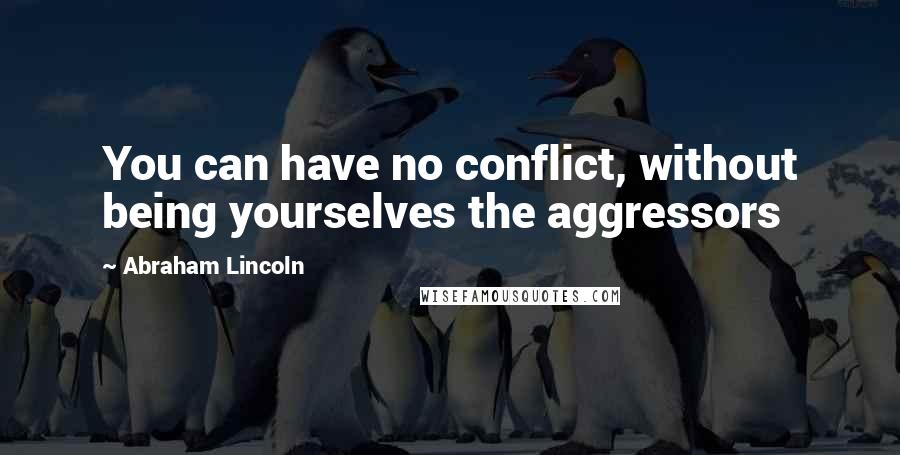 Abraham Lincoln Quotes: You can have no conflict, without being yourselves the aggressors