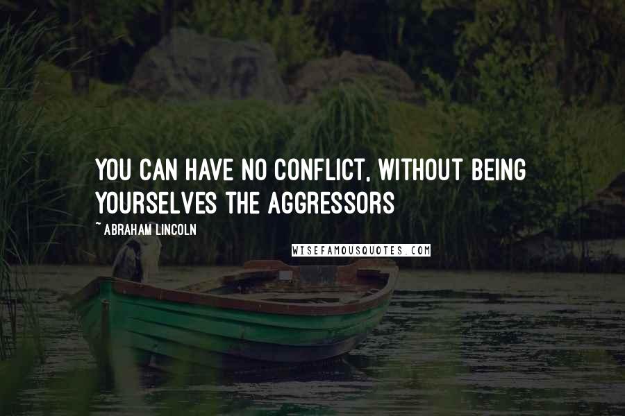 Abraham Lincoln Quotes: You can have no conflict, without being yourselves the aggressors