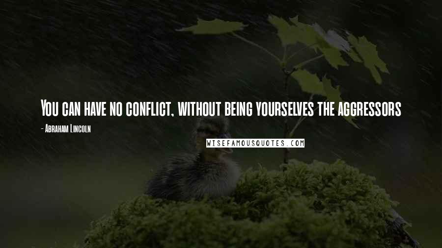 Abraham Lincoln Quotes: You can have no conflict, without being yourselves the aggressors