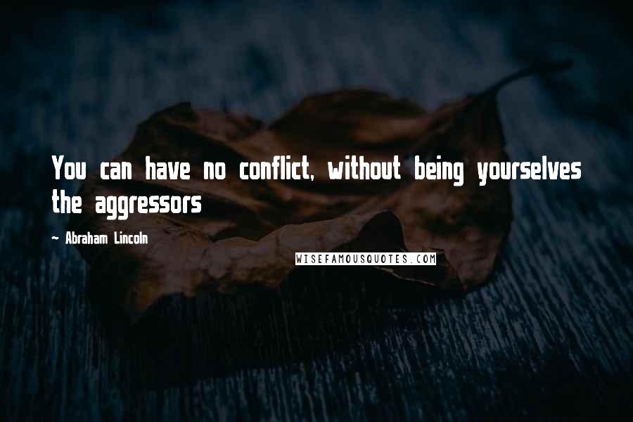 Abraham Lincoln Quotes: You can have no conflict, without being yourselves the aggressors