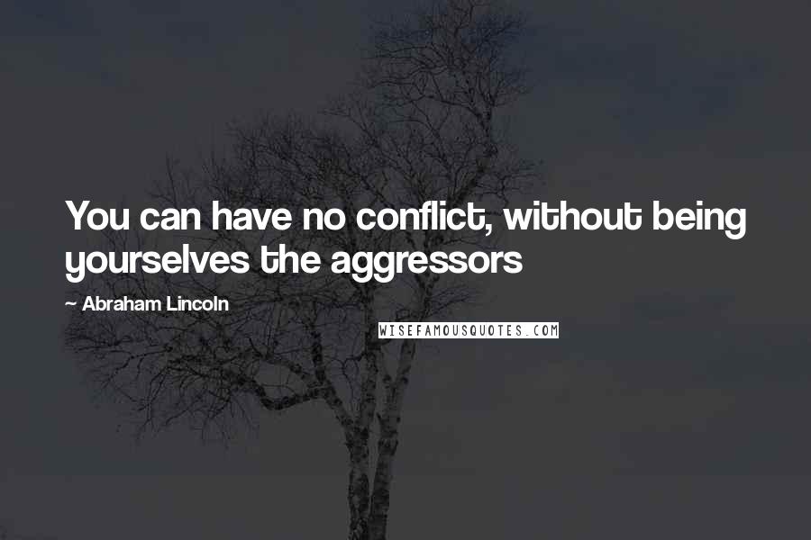 Abraham Lincoln Quotes: You can have no conflict, without being yourselves the aggressors