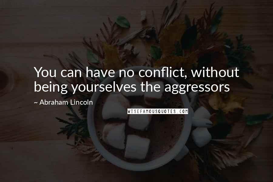 Abraham Lincoln Quotes: You can have no conflict, without being yourselves the aggressors