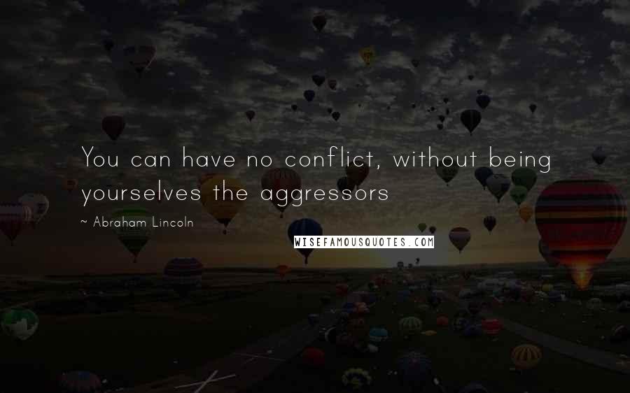 Abraham Lincoln Quotes: You can have no conflict, without being yourselves the aggressors