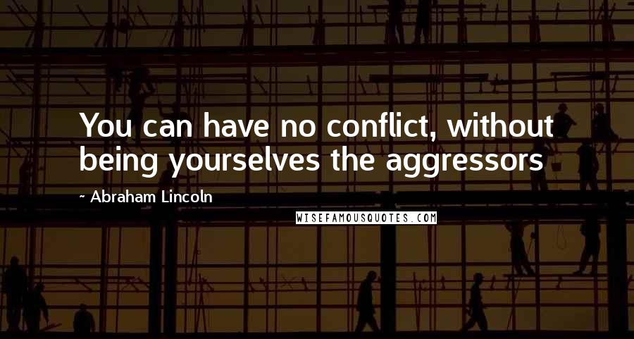 Abraham Lincoln Quotes: You can have no conflict, without being yourselves the aggressors