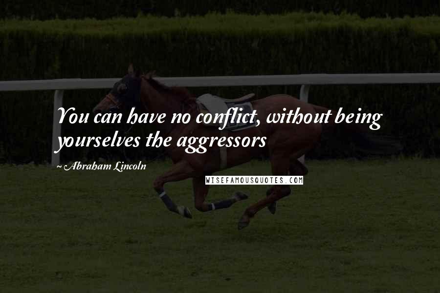 Abraham Lincoln Quotes: You can have no conflict, without being yourselves the aggressors