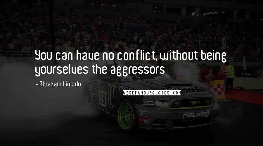 Abraham Lincoln Quotes: You can have no conflict, without being yourselves the aggressors