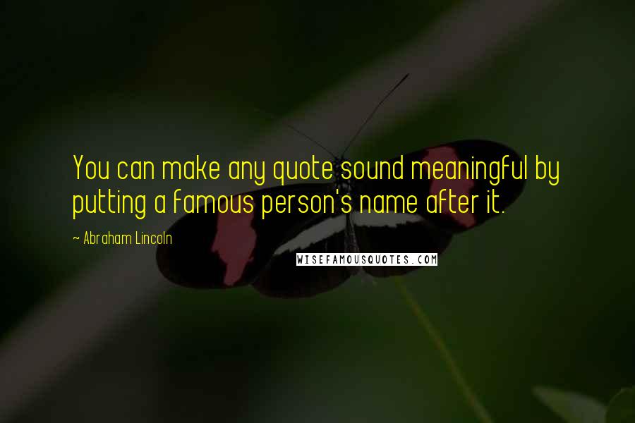 Abraham Lincoln Quotes: You can make any quote sound meaningful by putting a famous person's name after it.