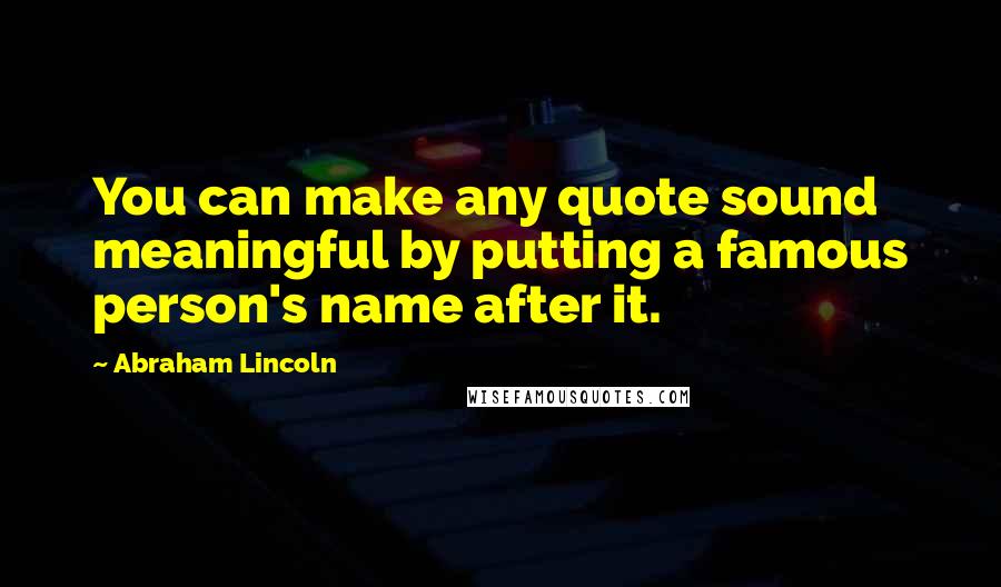 Abraham Lincoln Quotes: You can make any quote sound meaningful by putting a famous person's name after it.