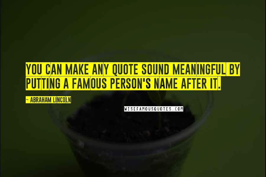 Abraham Lincoln Quotes: You can make any quote sound meaningful by putting a famous person's name after it.