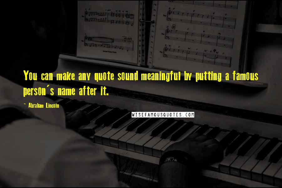 Abraham Lincoln Quotes: You can make any quote sound meaningful by putting a famous person's name after it.
