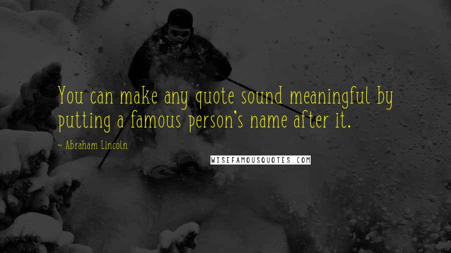 Abraham Lincoln Quotes: You can make any quote sound meaningful by putting a famous person's name after it.