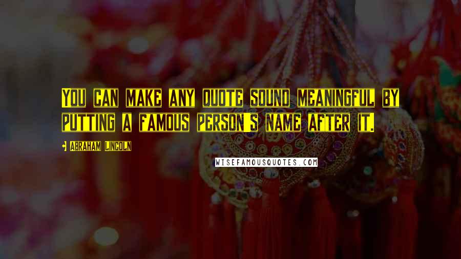 Abraham Lincoln Quotes: You can make any quote sound meaningful by putting a famous person's name after it.