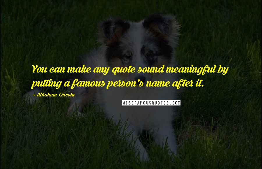 Abraham Lincoln Quotes: You can make any quote sound meaningful by putting a famous person's name after it.