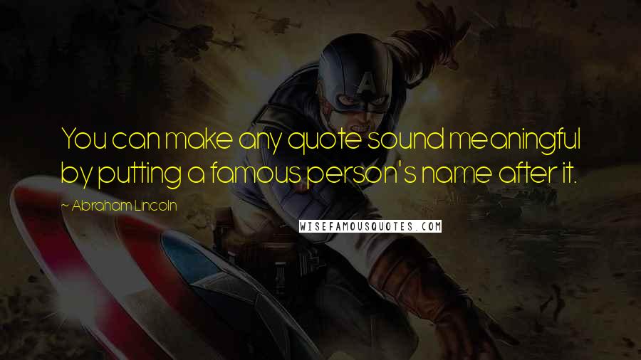 Abraham Lincoln Quotes: You can make any quote sound meaningful by putting a famous person's name after it.