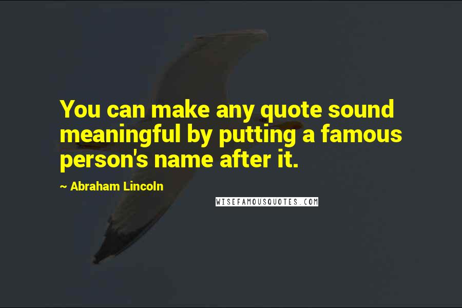 Abraham Lincoln Quotes: You can make any quote sound meaningful by putting a famous person's name after it.