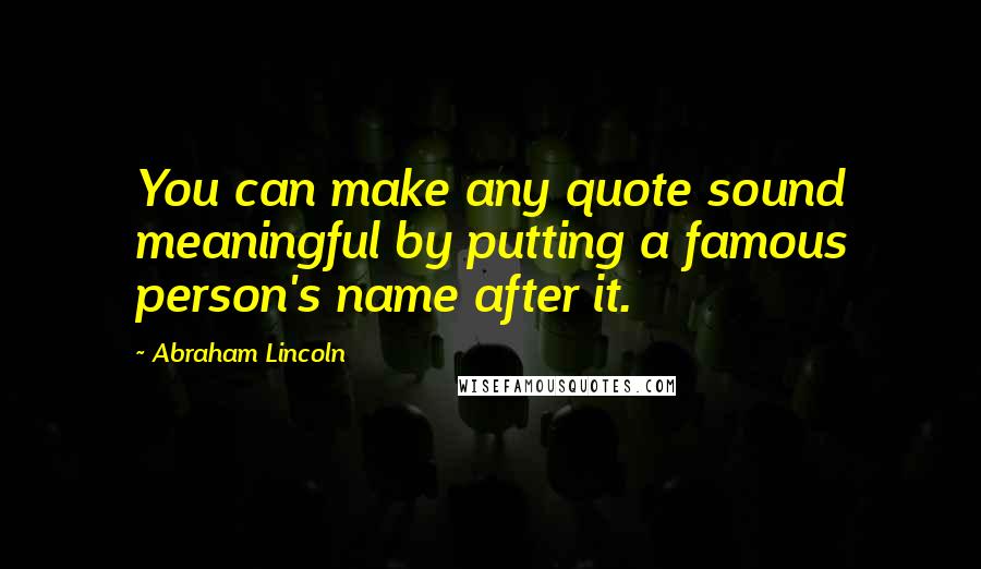 Abraham Lincoln Quotes: You can make any quote sound meaningful by putting a famous person's name after it.