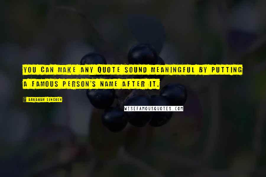 Abraham Lincoln Quotes: You can make any quote sound meaningful by putting a famous person's name after it.