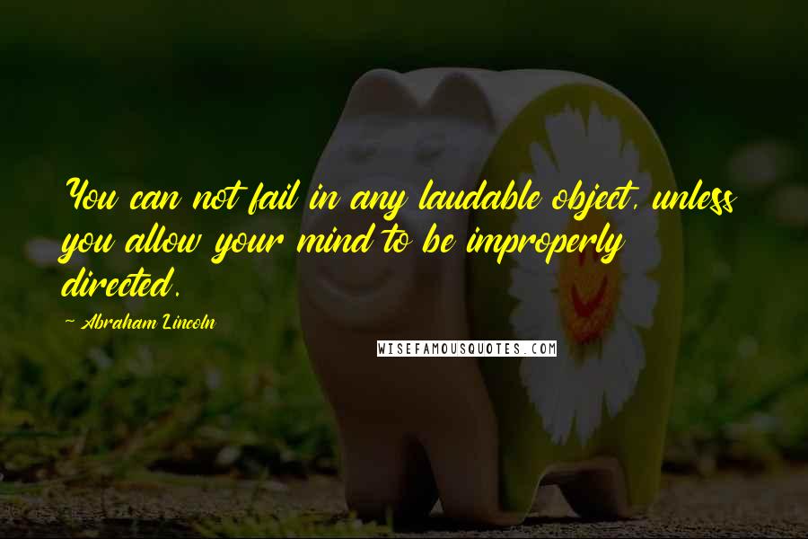 Abraham Lincoln Quotes: You can not fail in any laudable object, unless you allow your mind to be improperly directed.