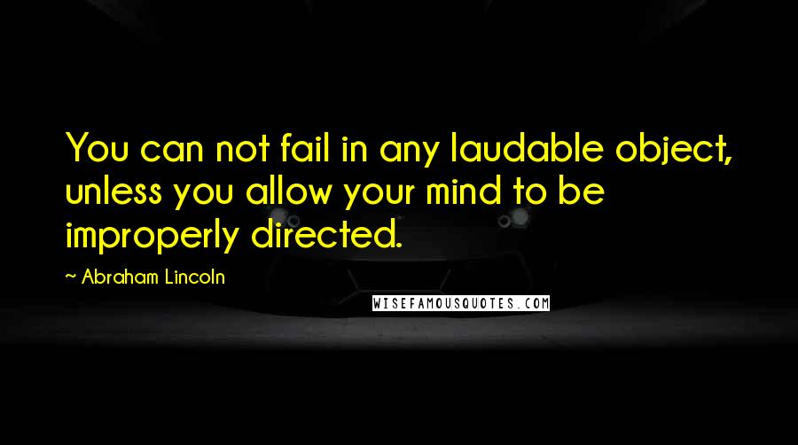 Abraham Lincoln Quotes: You can not fail in any laudable object, unless you allow your mind to be improperly directed.