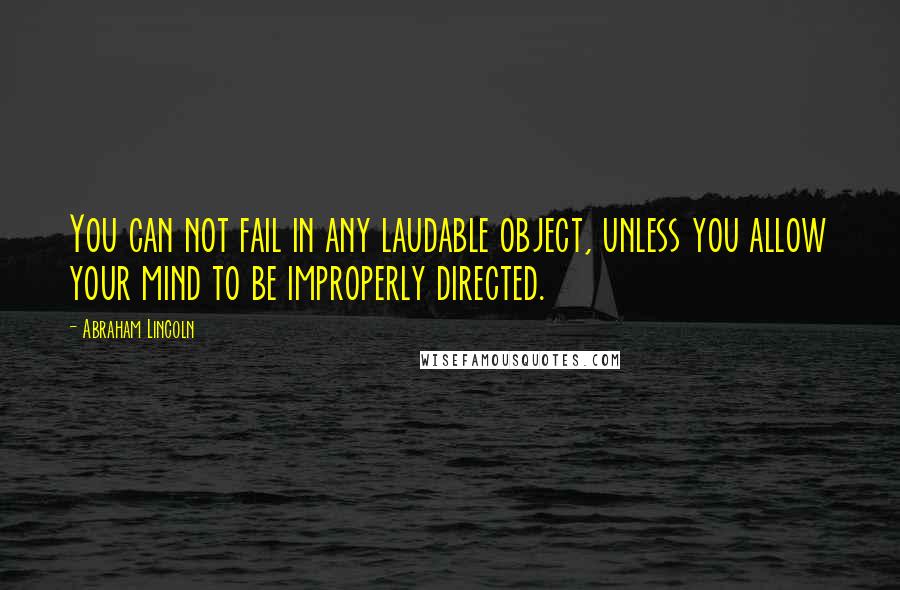 Abraham Lincoln Quotes: You can not fail in any laudable object, unless you allow your mind to be improperly directed.