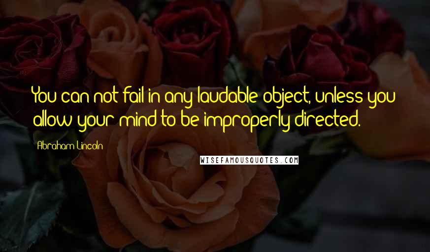 Abraham Lincoln Quotes: You can not fail in any laudable object, unless you allow your mind to be improperly directed.