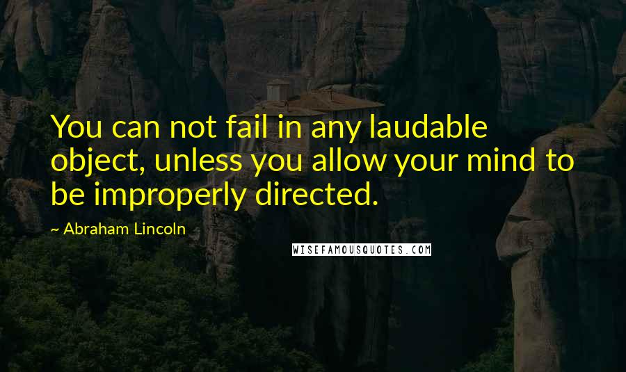 Abraham Lincoln Quotes: You can not fail in any laudable object, unless you allow your mind to be improperly directed.