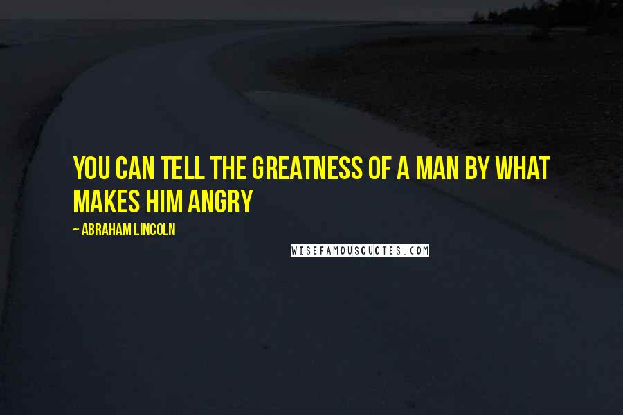 Abraham Lincoln Quotes: You can tell the greatness of a man by what makes him angry