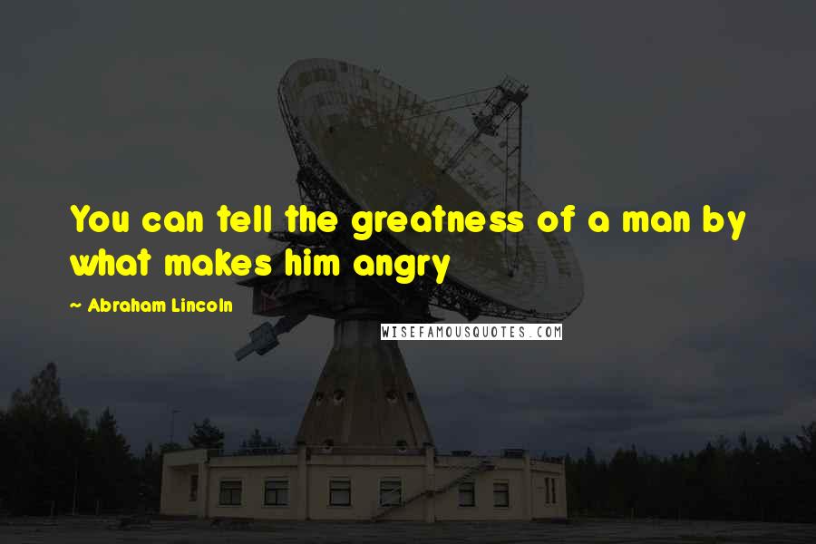 Abraham Lincoln Quotes: You can tell the greatness of a man by what makes him angry