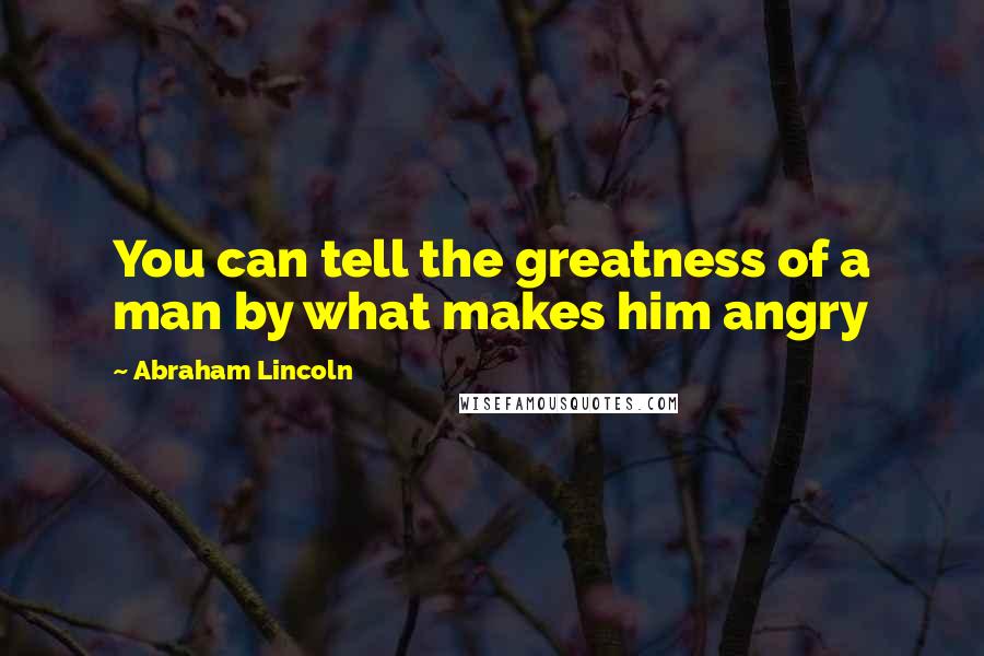 Abraham Lincoln Quotes: You can tell the greatness of a man by what makes him angry