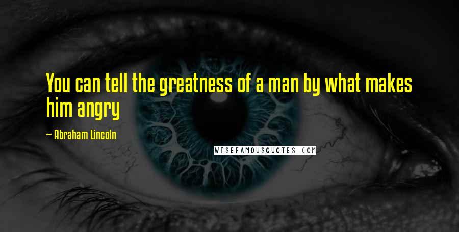 Abraham Lincoln Quotes: You can tell the greatness of a man by what makes him angry