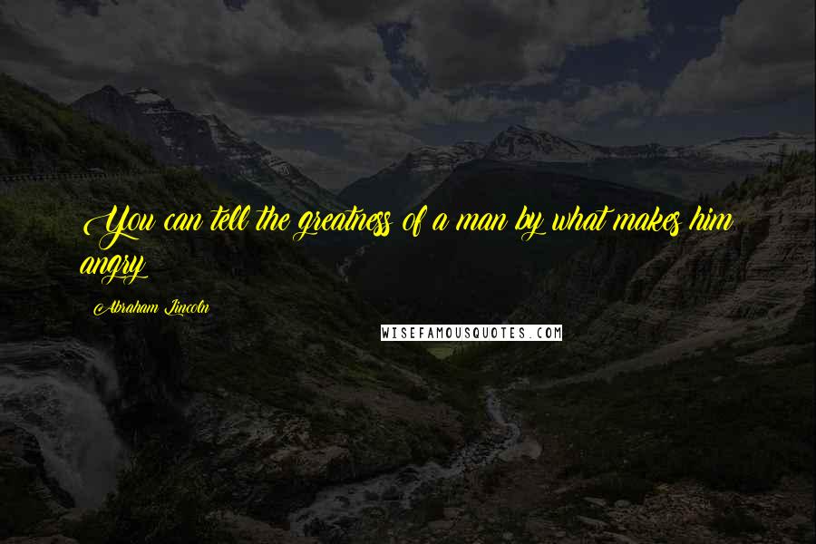 Abraham Lincoln Quotes: You can tell the greatness of a man by what makes him angry