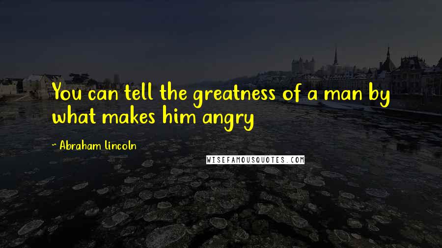 Abraham Lincoln Quotes: You can tell the greatness of a man by what makes him angry