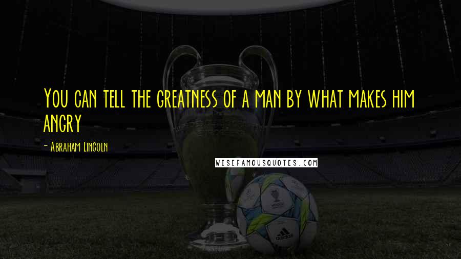 Abraham Lincoln Quotes: You can tell the greatness of a man by what makes him angry