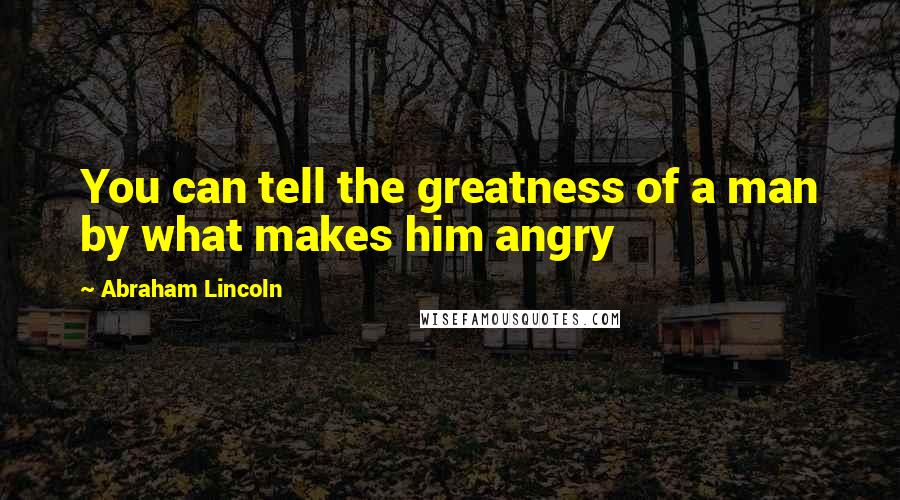 Abraham Lincoln Quotes: You can tell the greatness of a man by what makes him angry