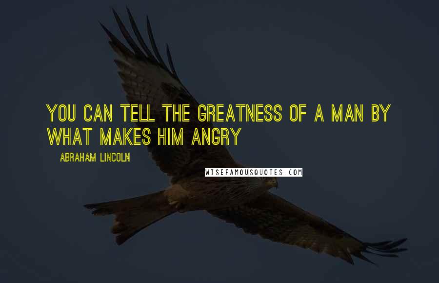 Abraham Lincoln Quotes: You can tell the greatness of a man by what makes him angry