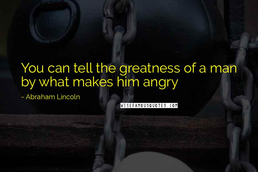 Abraham Lincoln Quotes: You can tell the greatness of a man by what makes him angry